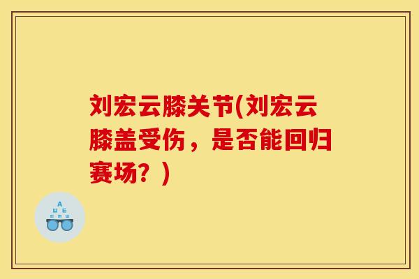 刘宏云膝关节(刘宏云膝盖受伤，是否能回归赛场？)