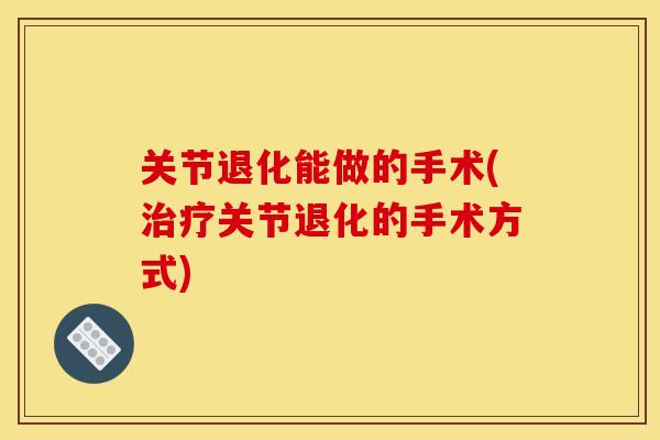 关节退化能做的手术(治疗关节退化的手术方式)