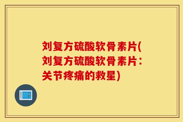 刘复方硫酸软骨素片(刘复方硫酸软骨素片：关节疼痛的救星)