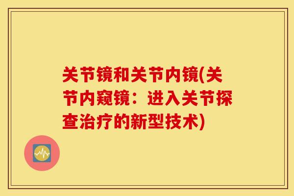 关节镜和关节内镜(关节内窥镜：进入关节探查治疗的新型技术)