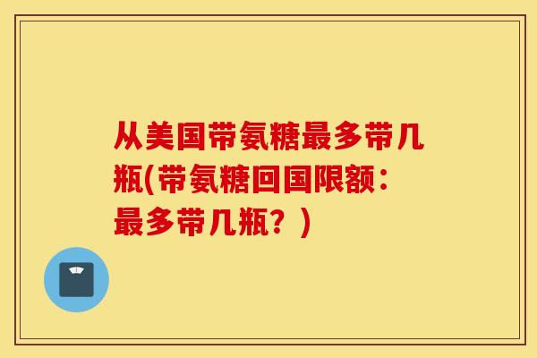 从美国带氨糖最多带几瓶(带氨糖回国限额:最多带几瓶?) 从美国带氨糖最多带几瓶(带氨糖回国限额:最多带几瓶?)