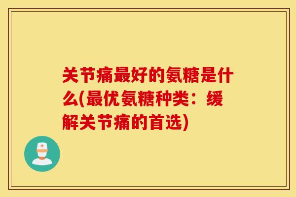 关节痛最好的氨糖是什么(最优氨糖种类：缓解关节痛的首选)