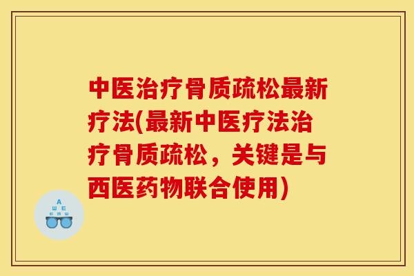 中医治疗骨质疏松最新疗法(最新中医疗法治疗骨质疏松，关键是与西医药物联合使用)