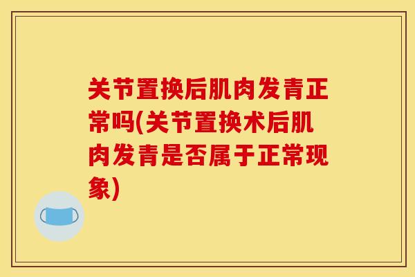 关节置换后肌肉发青正常吗(关节置换术后肌肉发青是否属于正常现象)