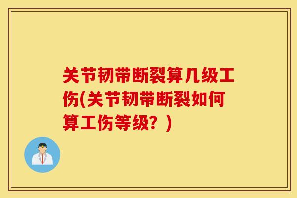 关节韧带断裂算几级工伤(关节韧带断裂如何算工伤等级？)