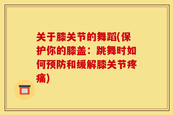 关于膝关节的舞蹈(保护你的膝盖：跳舞时如何预防和缓解膝关节疼痛)