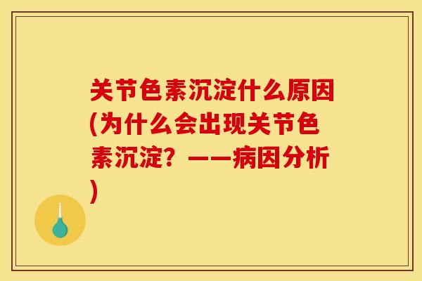 关节色素沉淀什么原因(为什么会出现关节色素沉淀？——病因分析)