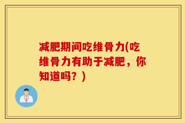 减肥期间吃维骨力(吃维骨力有助于减肥,你知道吗?) 减肥期间吃维骨力(吃维骨力有助于减肥,你知道吗?)