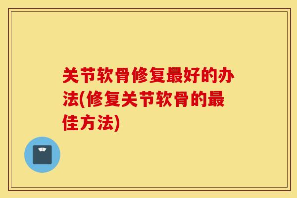 关节软骨修复最好的办法(修复关节软骨的最佳方法)