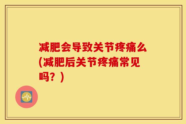 减肥会导致关节疼痛么(减肥后关节疼痛常见吗？)