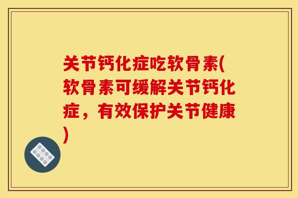 关节钙化症吃软骨素(软骨素可缓解关节钙化症，有效保护关节健康)