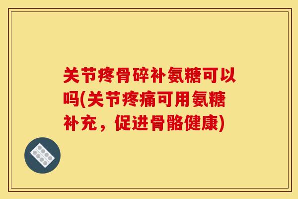 关节疼骨碎补氨糖可以吗(关节疼痛可用氨糖补充，促进骨骼健康)