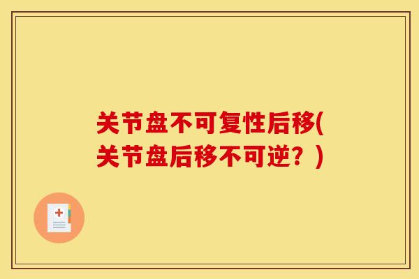 关节盘不可复性后移(关节盘后移不可逆？)