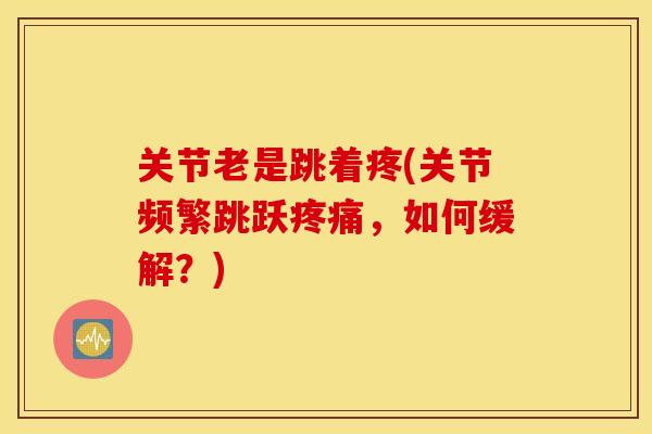 关节老是跳着疼(关节频繁跳跃疼痛,如何缓解?) 关节老是跳着疼(关节频繁跳跃疼痛,如何缓解?)