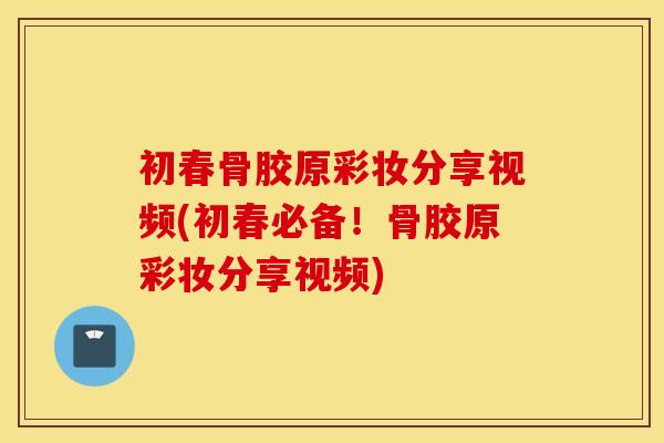 初春骨胶原彩妆分享视频(初春必备！骨胶原彩妆分享视频)