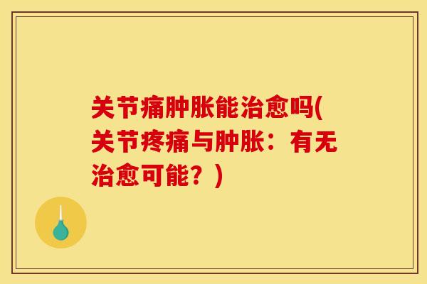 关节痛肿胀能治愈吗(关节疼痛与肿胀：有无治愈可能？)