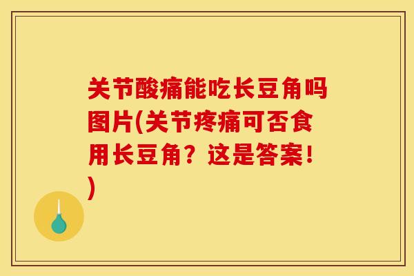 关节酸痛能吃长豆角吗图片(关节疼痛可否食用长豆角?这是答案!) 关节酸痛能吃长豆角吗图片(关节疼痛可否食用长豆角?这是答案!)