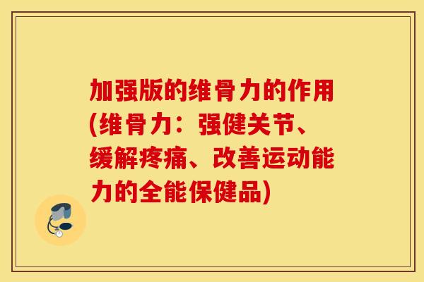 加强版的维骨力的作用(维骨力：强健关节、缓解疼痛、改善运动能力的全能保健品)