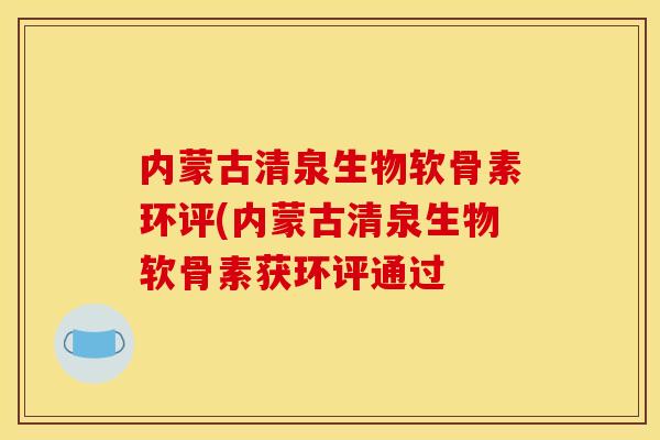 内蒙古清泉生物软骨素环评(内蒙古清泉生物软骨素获环评通过