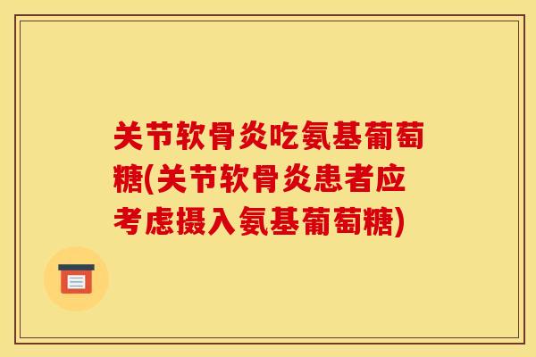 关节软骨炎吃氨基葡萄糖(关节软骨炎患者应考虑摄入氨基葡萄糖)