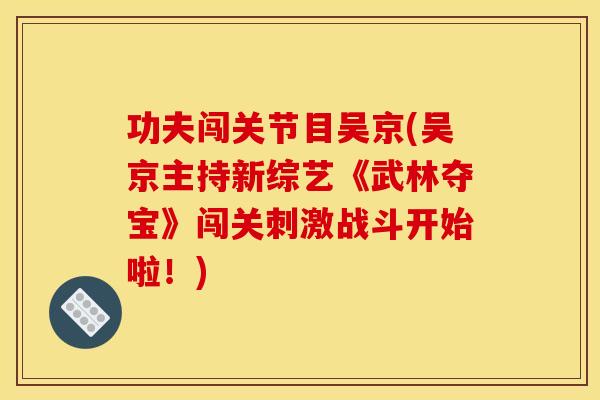 功夫闯关节目吴京(吴京主持新综艺《武林夺宝》闯关刺激战斗开始啦！)