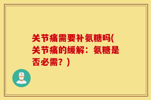 关节痛需要补氨糖吗(关节痛的缓解：氨糖是否必需？)