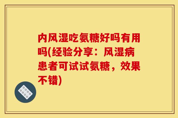 内风湿吃氨糖好吗有用吗(经验分享：风湿病患者可试试氨糖，效果不错)