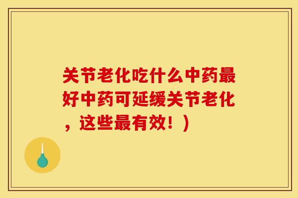 关节老化吃什么中药最好中药可延缓关节老化，这些最有效！)