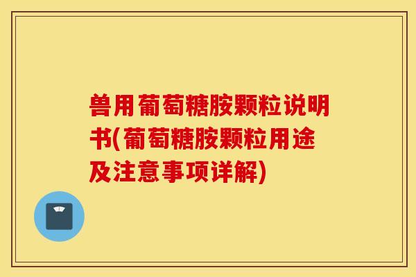 兽用葡萄糖胺颗粒说明书(葡萄糖胺颗粒用途及注意事项详解)