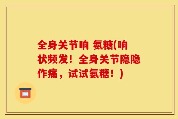 全身关节响 氨糖(响状频发！全身关节隐隐作痛，试试氨糖！)