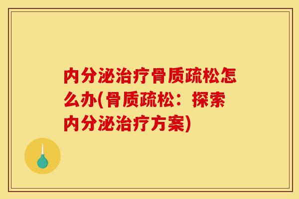 内分泌治疗骨质疏松怎么办(骨质疏松：探索内分泌治疗方案)