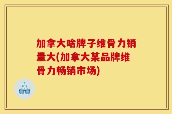 加拿大啥牌子维骨力销量大(加拿大某品牌维骨力畅销市场)