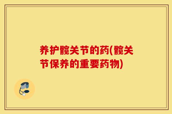 养护髋关节的药(髋关节保养的重要药物)