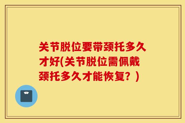 关节脱位要带颈托多久才好(关节脱位需佩戴颈托多久才能恢复？)