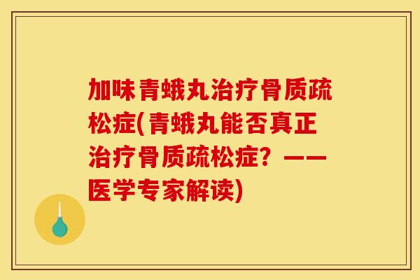 加味青蛾丸治疗骨质疏松症(青蛾丸能否真正治疗骨质疏松症？——医学专家解读)