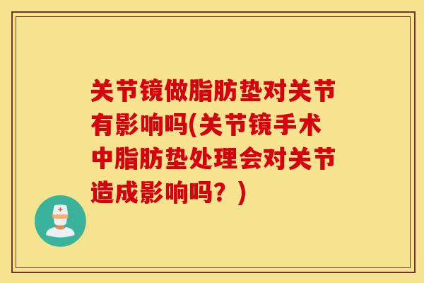 关节镜做脂肪垫对关节有影响吗(关节镜手术中脂肪垫处理会对关节造成影响吗？)
