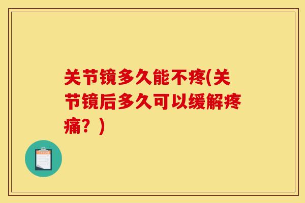 关节镜多久能不疼(关节镜后多久可以缓解疼痛？)