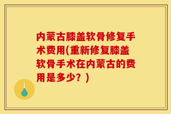 内蒙古膝盖软骨修复手术费用(重新修复膝盖软骨手术在内蒙古的费用是多少？)