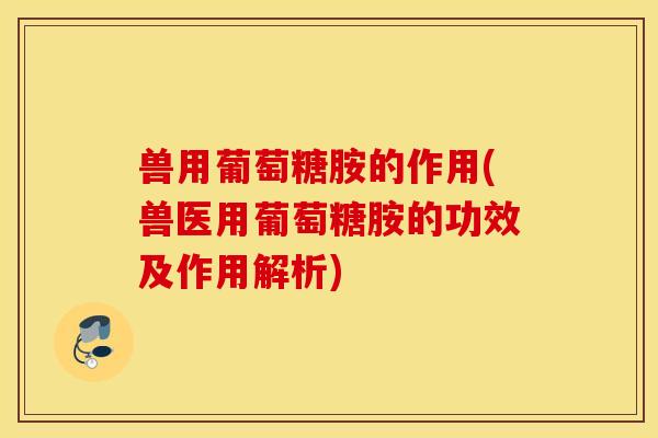 兽用葡萄糖胺的作用(兽医用葡萄糖胺的功效及作用解析)