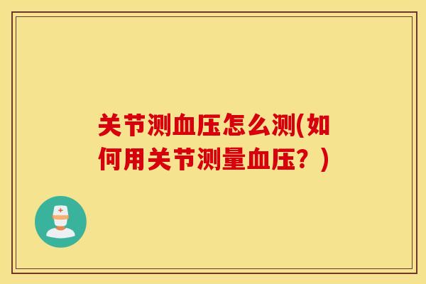 关节测血压怎么测(如何用关节测量血压?) 关节测血压怎么测(如何用关节测量血压?)