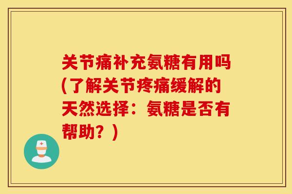 关节痛补充氨糖有用吗(了解关节疼痛缓解的天然选择：氨糖是否有帮助？)