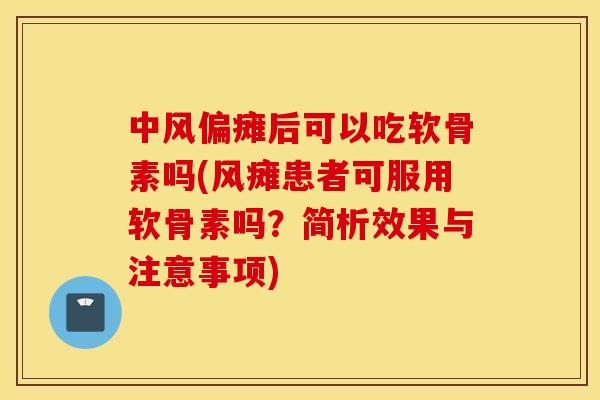中风偏瘫后可以吃软骨素吗(风瘫患者可服用软骨素吗？简析效果与注意事项)
