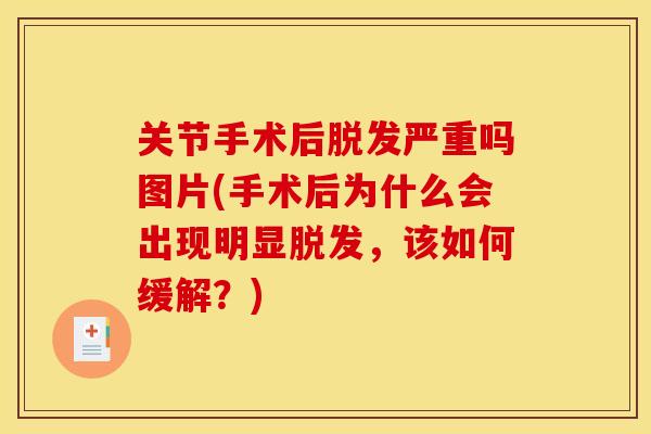 关节手术后脱发严重吗图片(手术后为什么会出现明显脱发，该如何缓解？)