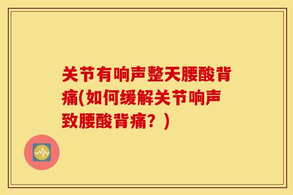 关节有响声整天腰酸背痛(如何缓解关节响声致腰酸背痛？)