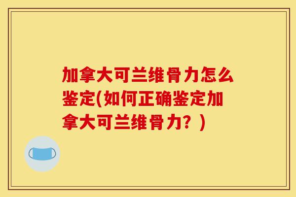 加拿大可兰维骨力怎么鉴定(如何正确鉴定加拿大可兰维骨力？)