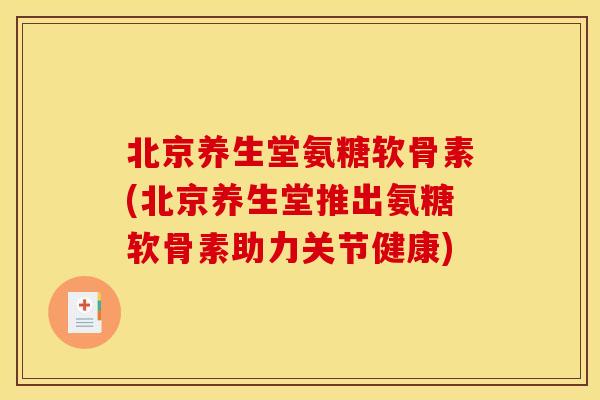 北京养生堂氨糖软骨素(北京养生堂推出氨糖软骨素助力关节健康)