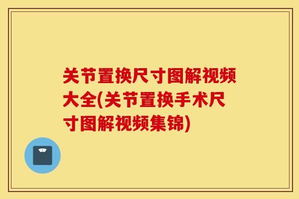 关节置换尺寸图解视频大全(关节置换手术尺寸图解视频集锦)