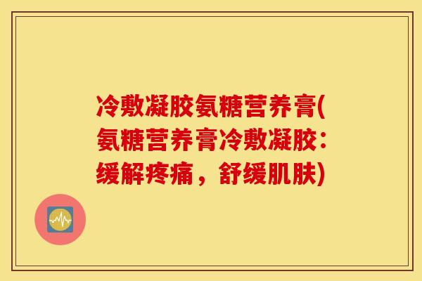 冷敷凝胶氨糖营养膏(氨糖营养膏冷敷凝胶：缓解疼痛，舒缓肌肤)