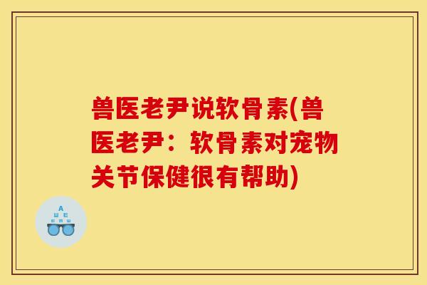 兽医老尹说软骨素(兽医老尹：软骨素对宠物关节保健很有帮助)