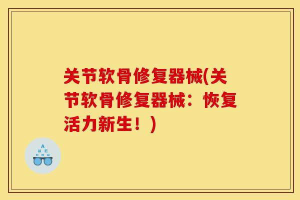 关节软骨修复器械(关节软骨修复器械：恢复活力新生！)